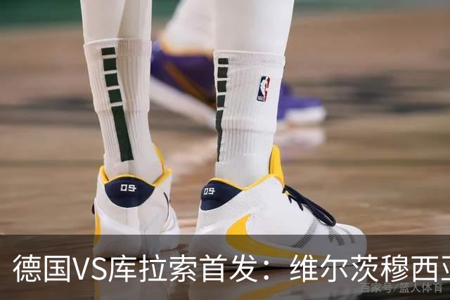 德国VS库拉索首发：维尔茨穆西亚拉配萨内 诺伊尔首发